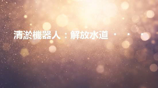 清淤機器人：解放水道，重塑城市脈絡(luò)！